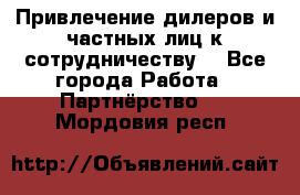Привлечение дилеров и частных лиц к сотрудничеству. - Все города Работа » Партнёрство   . Мордовия респ.